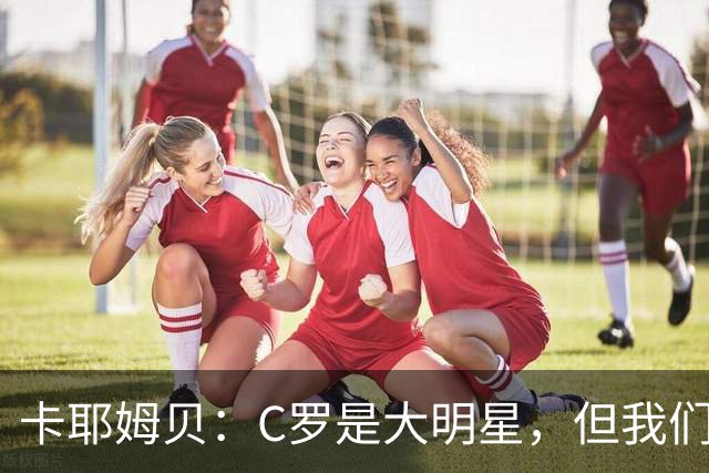 卡耶姆贝：C罗是大明星，但我们不在乎面前的对手是谁
